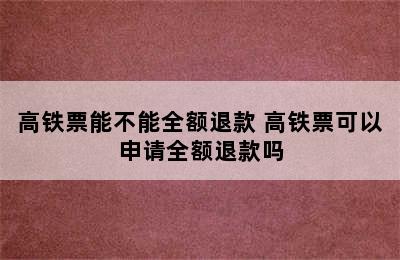 高铁票能不能全额退款 高铁票可以申请全额退款吗